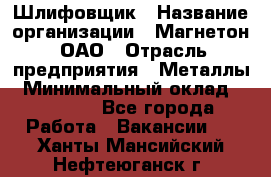 Шлифовщик › Название организации ­ Магнетон, ОАО › Отрасль предприятия ­ Металлы › Минимальный оклад ­ 20 000 - Все города Работа » Вакансии   . Ханты-Мансийский,Нефтеюганск г.